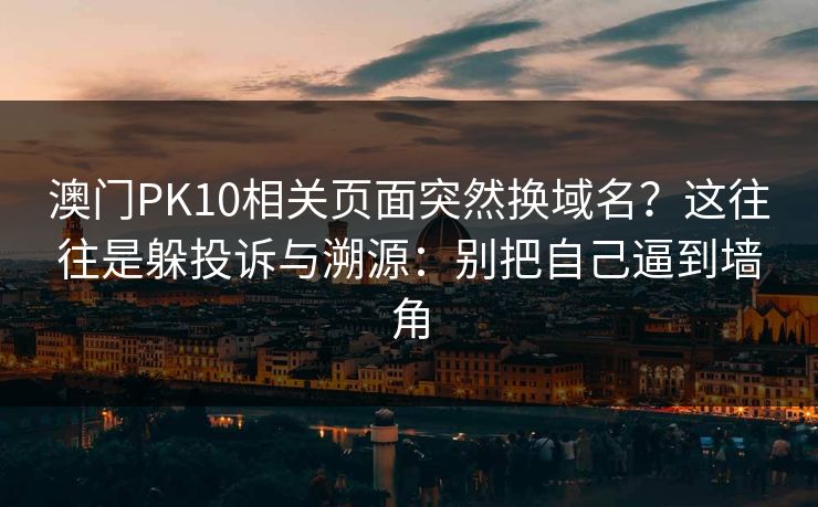 澳门PK10相关页面突然换域名？这往往是躲投诉与溯源：别把自己逼到墙角