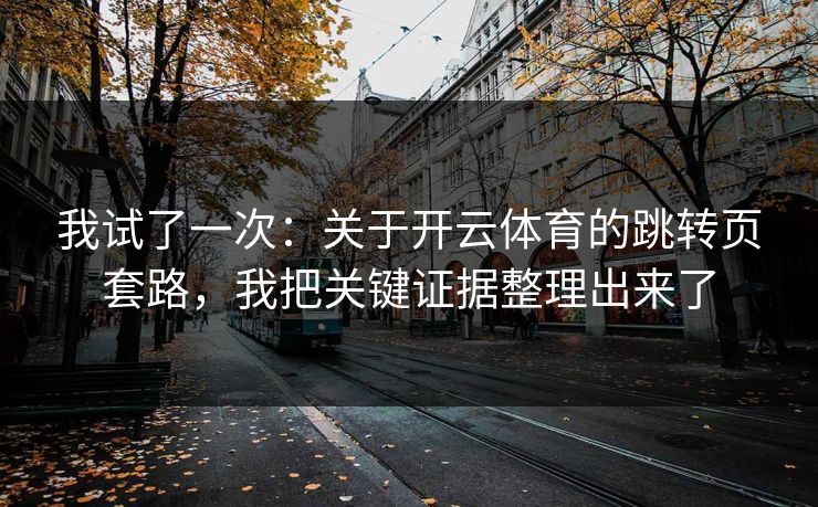 我试了一次：关于开云体育的跳转页套路，我把关键证据整理出来了