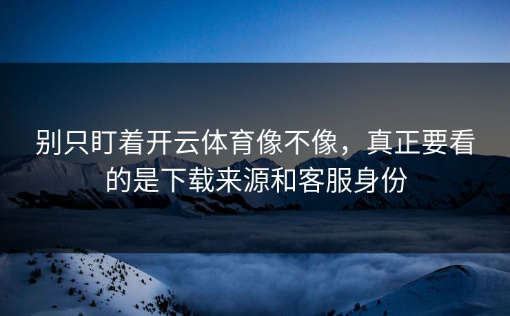 别只盯着开云体育像不像，真正要看的是下载来源和客服身份