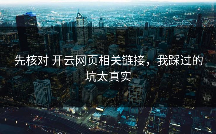 先核对 开云网页相关链接，我踩过的坑太真实