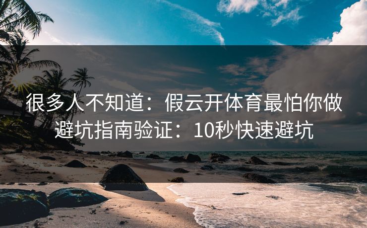 很多人不知道：假云开体育最怕你做避坑指南验证：10秒快速避坑