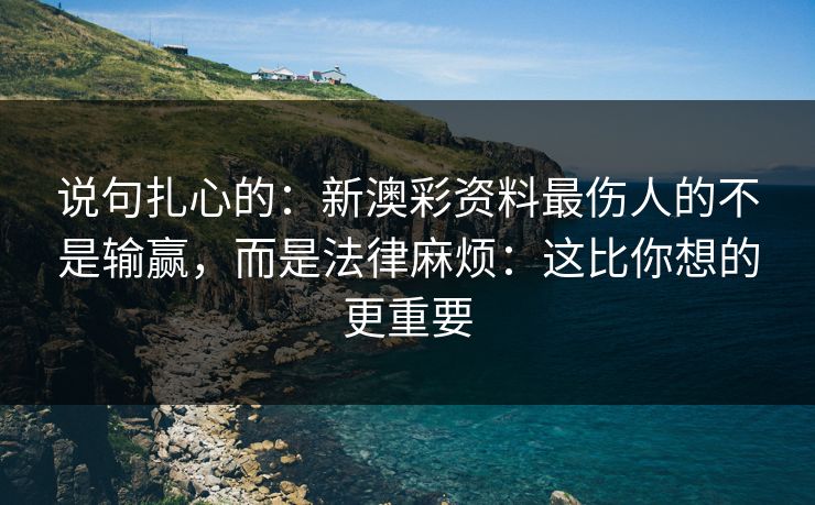 说句扎心的：新澳彩资料最伤人的不是输赢，而是法律麻烦：这比你想的更重要