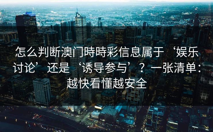 怎么判断澳门時時彩信息属于‘娱乐讨论’还是‘诱导参与’？一张清单：越快看懂越安全