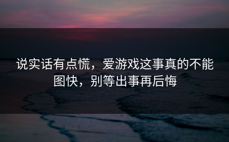 说实话有点慌，爱游戏这事真的不能图快，别等出事再后悔