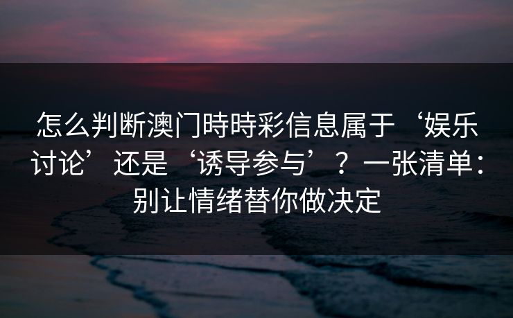 怎么判断澳门時時彩信息属于‘娱乐讨论’还是‘诱导参与’？一张清单：别让情绪替你做决定