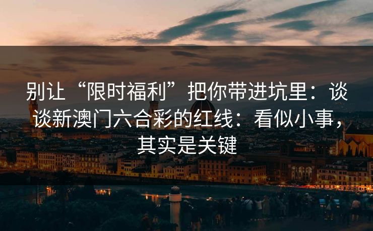 别让“限时福利”把你带进坑里：谈谈新澳门六合彩的红线：看似小事，其实是关键