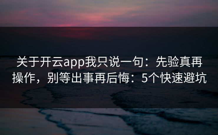 关于开云app我只说一句：先验真再操作，别等出事再后悔：5个快速避坑