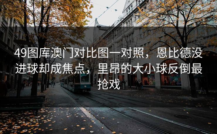 49图库澳门对比图一对照，恩比德没进球却成焦点，里昂的大小球反倒最抢戏