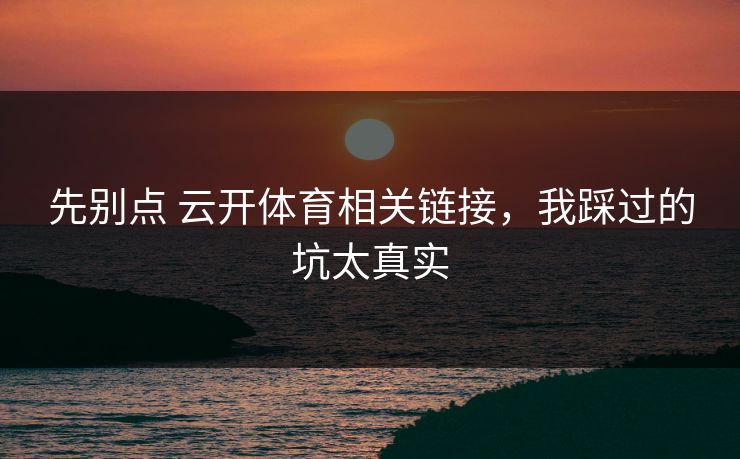 先别点 云开体育相关链接，我踩过的坑太真实