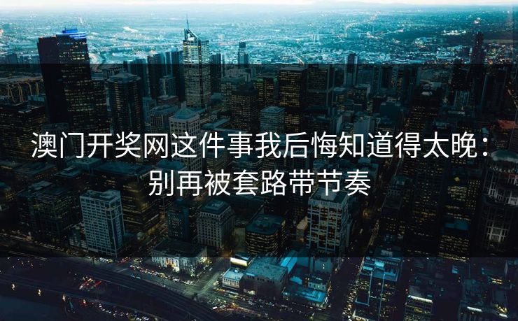 澳门开奖网这件事我后悔知道得太晚：别再被套路带节奏