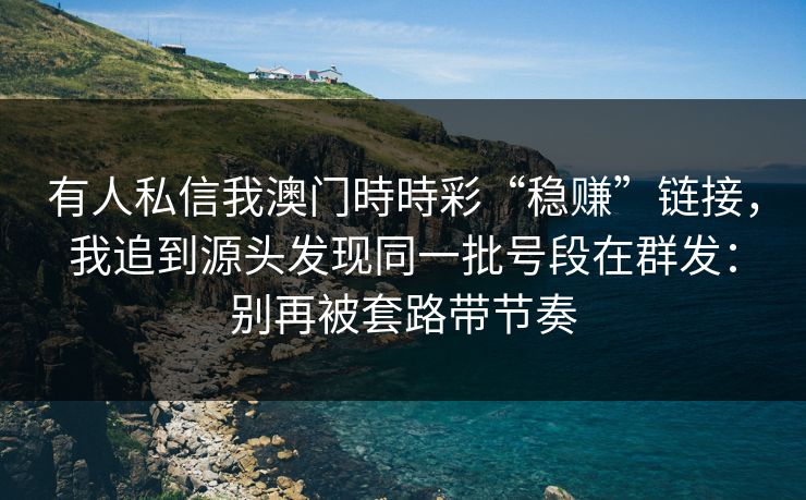 有人私信我澳门時時彩“稳赚”链接，我追到源头发现同一批号段在群发：别再被套路带节奏