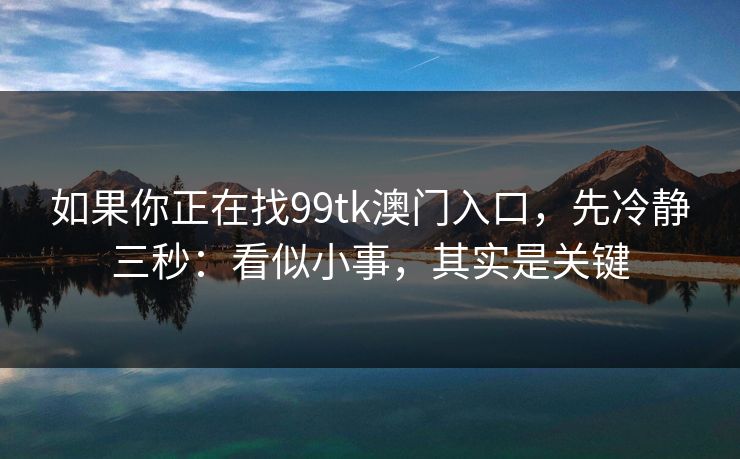 如果你正在找99tk澳门入口，先冷静三秒：看似小事，其实是关键