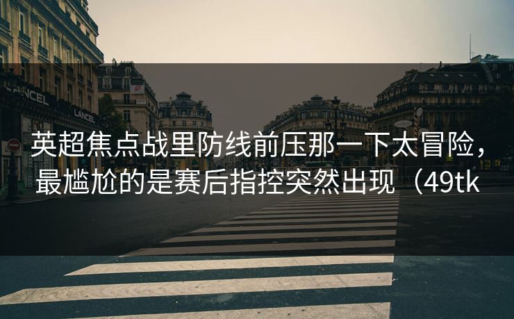 英超焦点战里防线前压那一下太冒险，最尴尬的是赛后指控突然出现（49tk