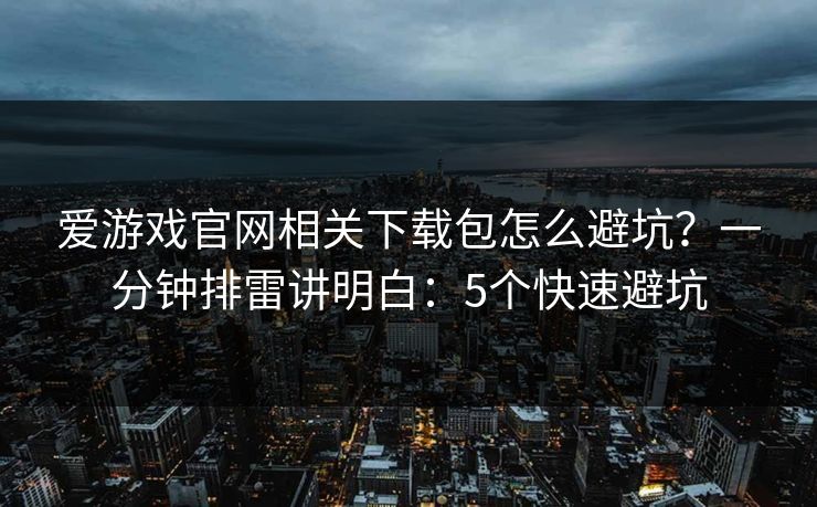 爱游戏官网相关下载包怎么避坑？一分钟排雷讲明白：5个快速避坑