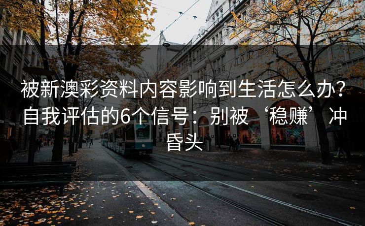 被新澳彩资料内容影响到生活怎么办？自我评估的6个信号：别被‘稳赚’冲昏头
