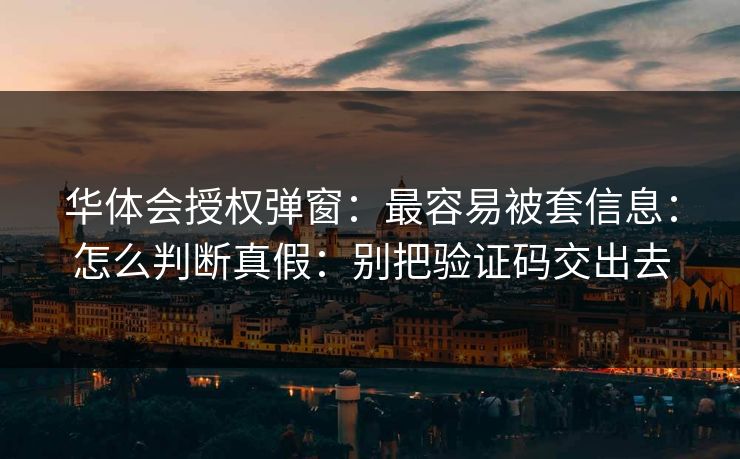 华体会授权弹窗：最容易被套信息：怎么判断真假：别把验证码交出去