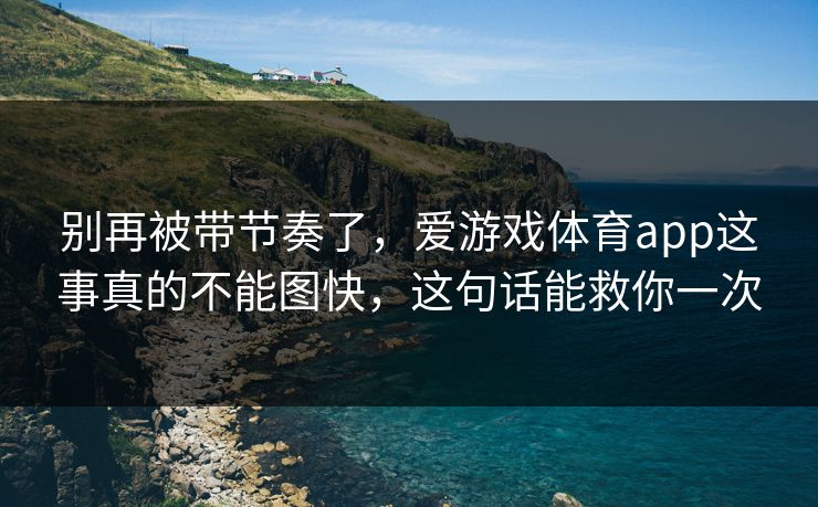 别再被带节奏了，爱游戏体育app这事真的不能图快，这句话能救你一次