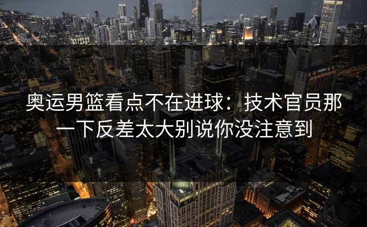 奥运男篮看点不在进球：技术官员那一下反差太大别说你没注意到