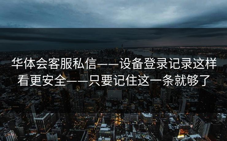 华体会客服私信——设备登录记录这样看更安全——只要记住这一条就够了