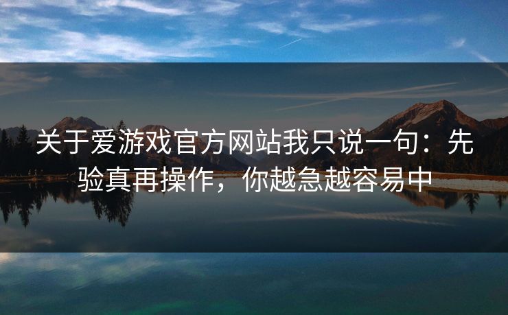 关于爱游戏官方网站我只说一句：先验真再操作，你越急越容易中