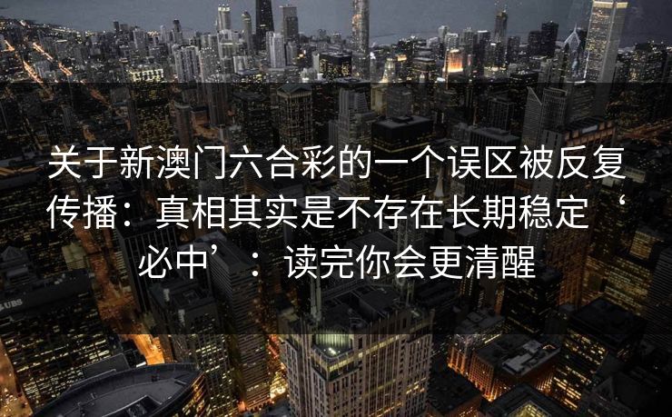 关于新澳门六合彩的一个误区被反复传播：真相其实是不存在长期稳定‘必中’：读完你会更清醒