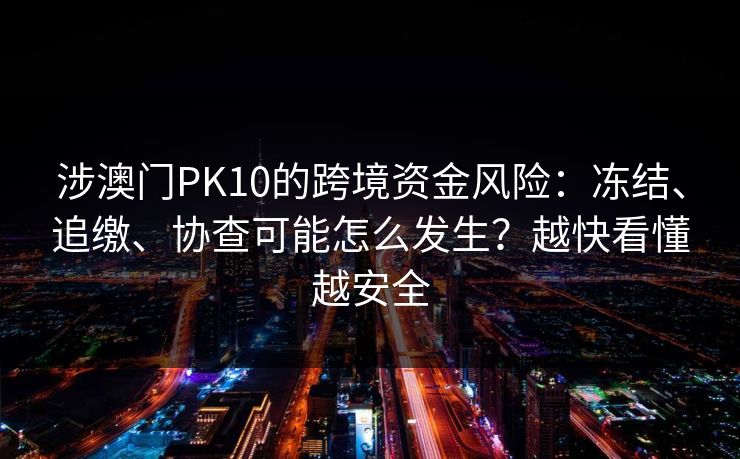 涉澳门PK10的跨境资金风险：冻结、追缴、协查可能怎么发生？越快看懂越安全