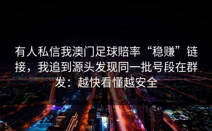 有人私信我澳门足球賠率“稳赚”链接，我追到源头发现同一批号段在群发：越快看懂越安全