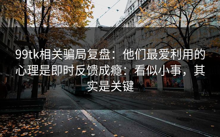 99tk相关骗局复盘：他们最爱利用的心理是即时反馈成瘾：看似小事，其实是关键