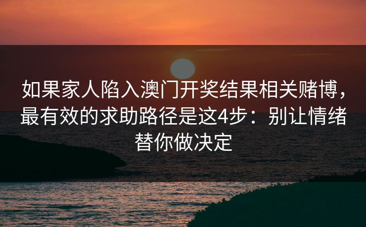 如果家人陷入澳门开奖结果相关赌博，最有效的求助路径是这4步：别让情绪替你做决定