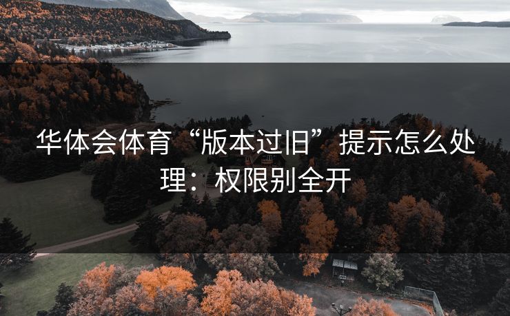 华体会体育“版本过旧”提示怎么处理：权限别全开