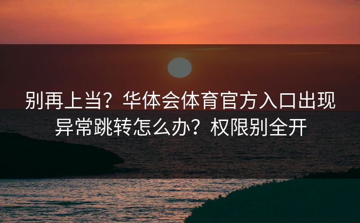 别再上当？华体会体育官方入口出现异常跳转怎么办？权限别全开