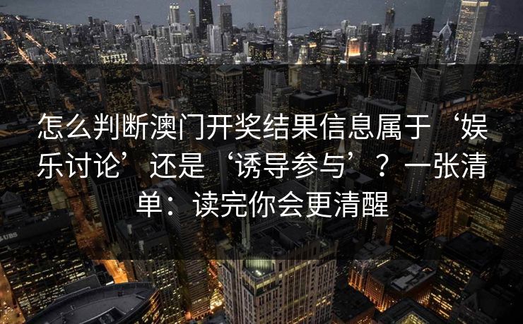 怎么判断澳门开奖结果信息属于‘娱乐讨论’还是‘诱导参与’？一张清单：读完你会更清醒