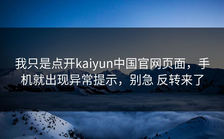 我只是点开kaiyun中国官网页面，手机就出现异常提示，别急 反转来了