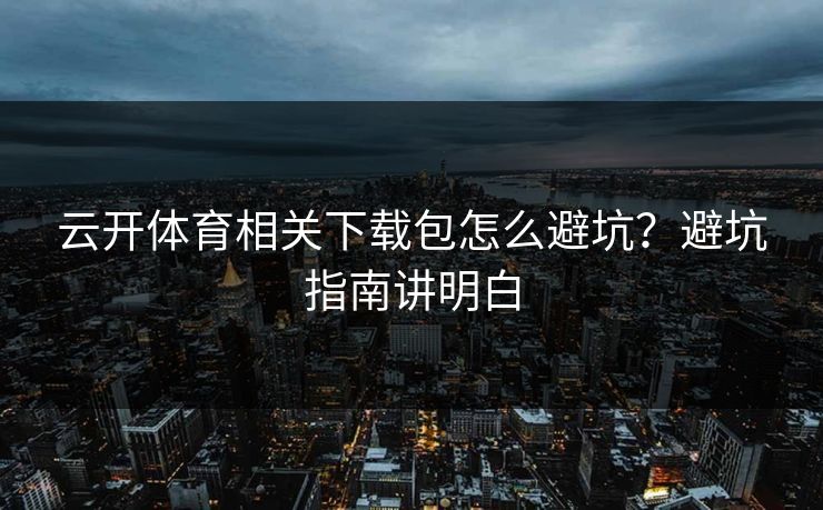 云开体育相关下载包怎么避坑？避坑指南讲明白