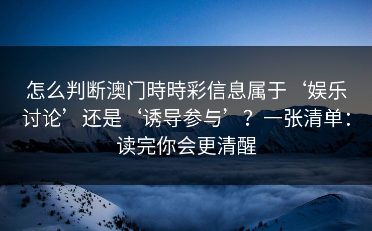 怎么判断澳门時時彩信息属于‘娱乐讨论’还是‘诱导参与’？一张清单：读完你会更清醒