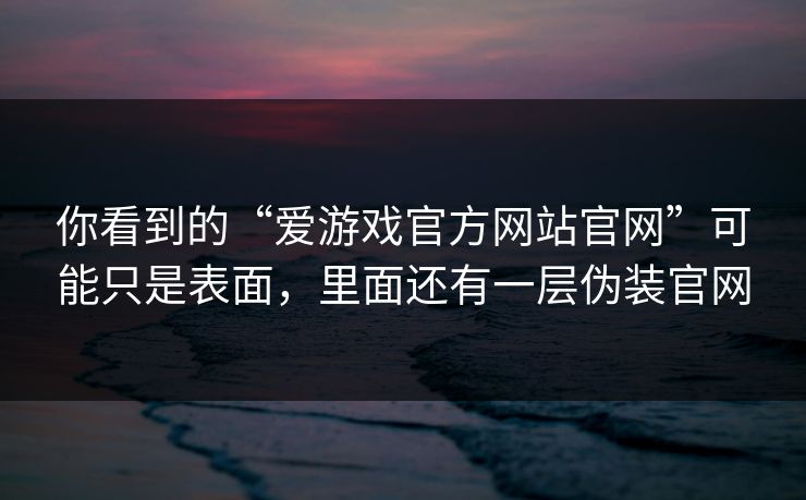 你看到的“爱游戏官方网站官网”可能只是表面，里面还有一层伪装官网