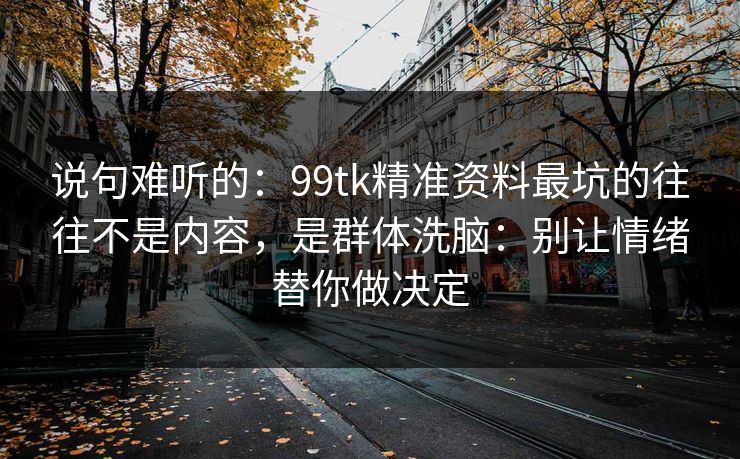 说句难听的：99tk精准资料最坑的往往不是内容，是群体洗脑：别让情绪替你做决定