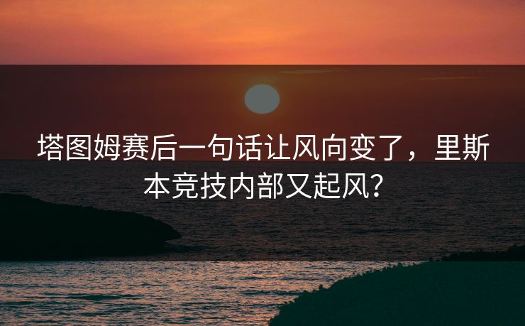 塔图姆赛后一句话让风向变了，里斯本竞技内部又起风？