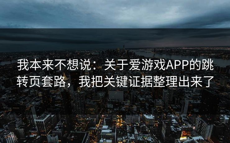 我本来不想说：关于爱游戏APP的跳转页套路，我把关键证据整理出来了