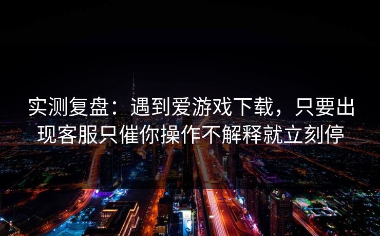 实测复盘：遇到爱游戏下载，只要出现客服只催你操作不解释就立刻停