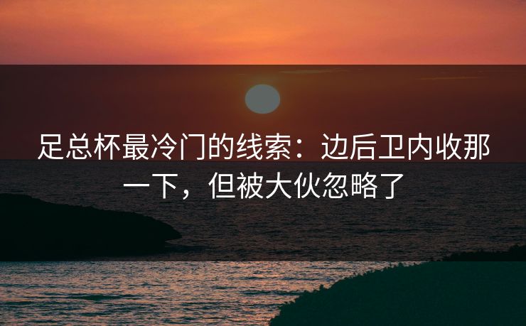 足总杯最冷门的线索：边后卫内收那一下，但被大伙忽略了