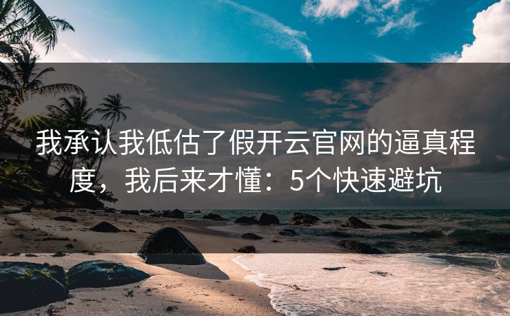 我承认我低估了假开云官网的逼真程度，我后来才懂：5个快速避坑