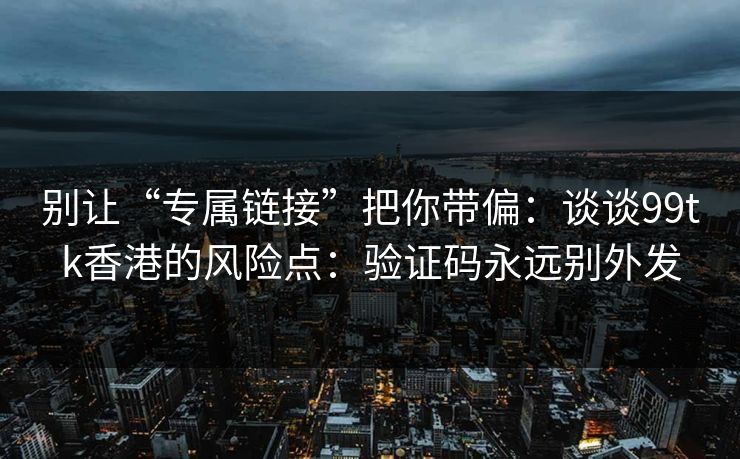 别让“专属链接”把你带偏：谈谈99tk香港的风险点：验证码永远别外发