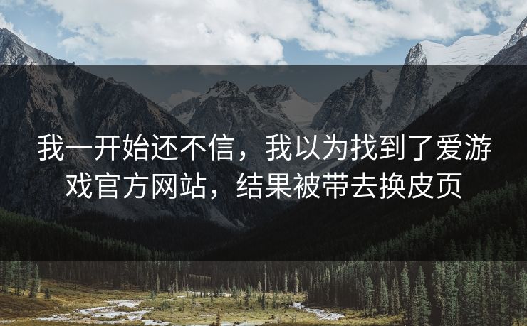 我一开始还不信，我以为找到了爱游戏官方网站，结果被带去换皮页