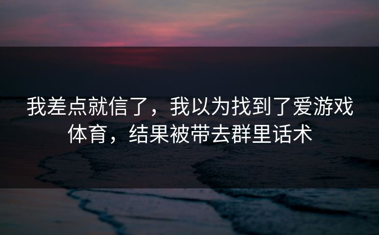 我差点就信了，我以为找到了爱游戏体育，结果被带去群里话术