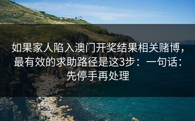 如果家人陷入澳门开奖结果相关赌博，最有效的求助路径是这3步：一句话：先停手再处理