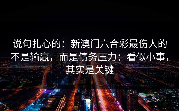 说句扎心的：新澳门六合彩最伤人的不是输赢，而是债务压力：看似小事，其实是关键