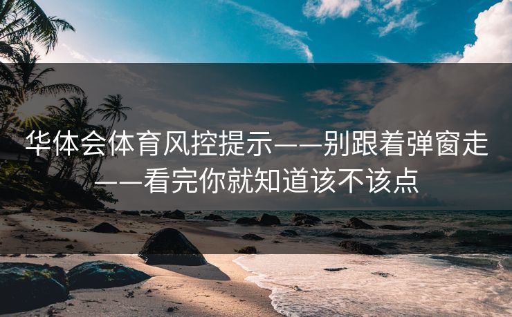 华体会体育风控提示——别跟着弹窗走——看完你就知道该不该点