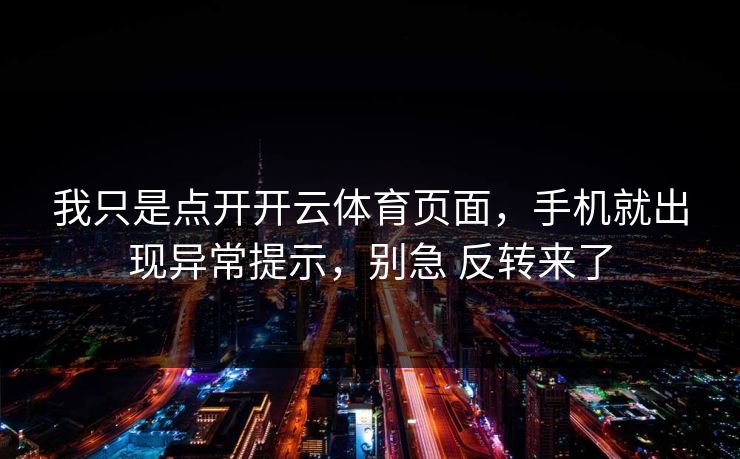 我只是点开开云体育页面，手机就出现异常提示，别急 反转来了