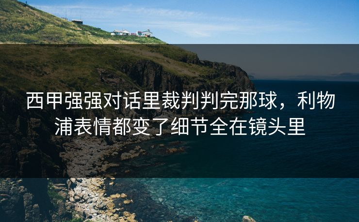 西甲强强对话里裁判判完那球，利物浦表情都变了细节全在镜头里